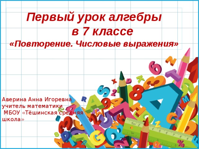 Первый урок алгебры  в 7 классе «Повторение. Числовые выражения» Аверина Анна Игоревна учитель математики  МБОУ «Тёшинская средняя школа» 