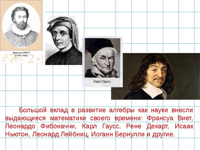 Большой вклад в развитие алгебры как науки внесли выдающиеся математики своего времени: Франсуа Виет, Леонардо Фибоначчи, Карл Гаусс, Рене Декарт, Исаак Ньютон, Леонард Лейбниц, Иоганн Бернулли и другие. 