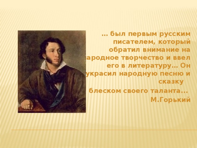 … был первым русским писателем, который обратил внимание на народное творчество и ввел его в литературу… Он украсил народную песню и сказку блеском своего таланта... М.Горький