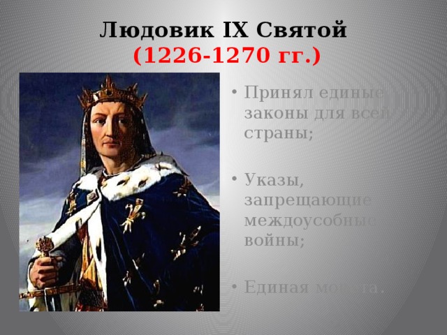 Людовик IX Святой  (1226-1270 гг.) Принял единые законы для всей страны; Указы, запрещающие междоусобные войны; Единая монета. 