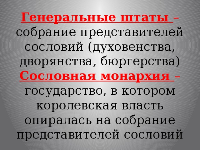 Генеральные штаты – собрание представителей сословий (духовенства, дворянства, бюргерства)  Сословная монархия – государство, в котором королевская власть опиралась на собрание представителей сословий 