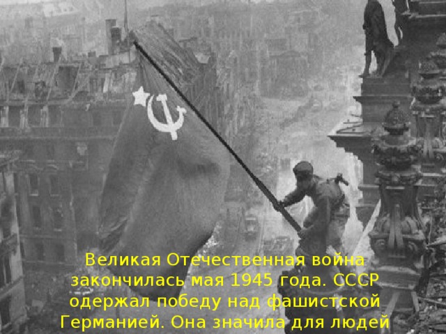 Великая Отечественная война закончилась мая 1945 года. СССР одержал победу над фашистской Германией. Она значила для людей очень много 
