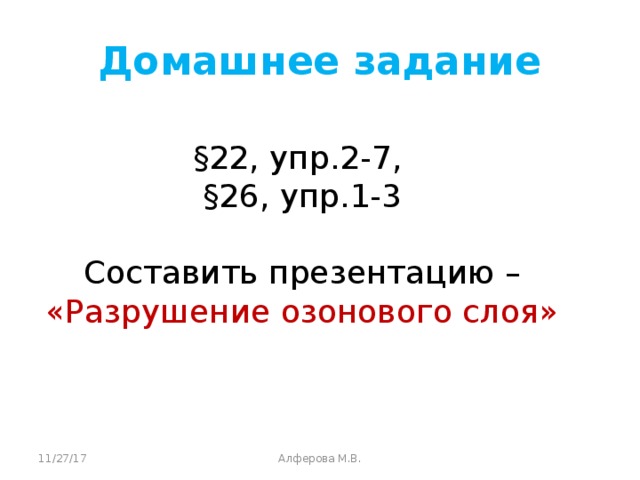 Домашнее задание §22, упр.2-7, §26, упр.1-3  Составить презентацию – «Разрушение озонового слоя» 11/27/17 Алферова М.В.