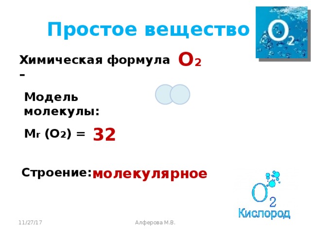 Простое вещество O 2 Химическая формула – Модель молекулы: 32 M r (O 2 ) = Строение: молекулярное 11/27/17 Алферова М.В.