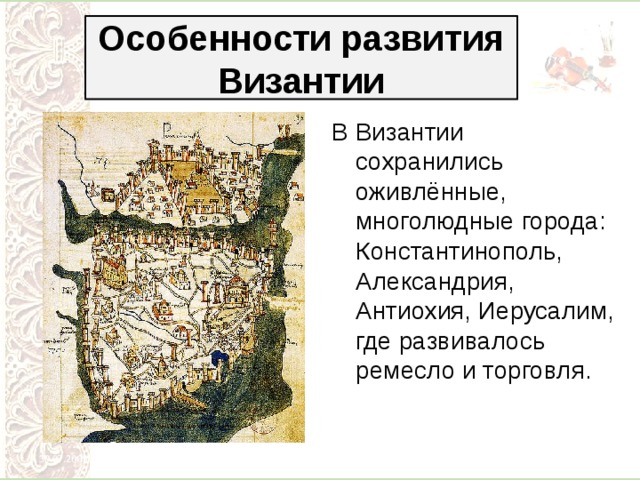 Особенности развития Византии В Византии сохранились оживлённые, многолюдные города: Константинополь, Александрия, Антиохия, Иерусалим, где развивалось ремесло и торговля. 