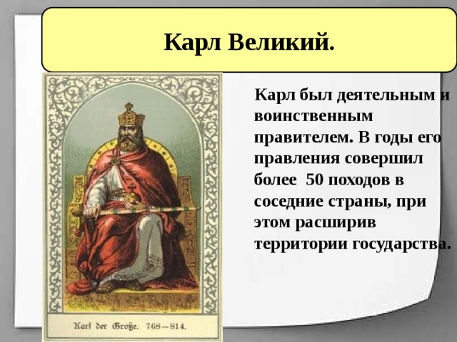 Карл Великий.  Карл был деятельным и воинственным правителем. В годы его правления совершил более 50 походов в соседние страны, при этом расширив территории государства. 