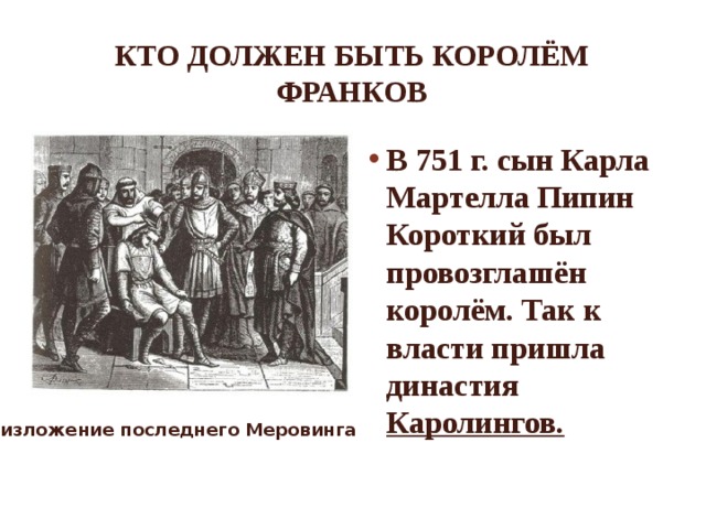 Кто должен быть королём франков В 751 г. сын Карла Мартелла Пипин Короткий был провозглашён королём. Так к власти пришла династия Каролингов. Низложение последнего Меровинга 