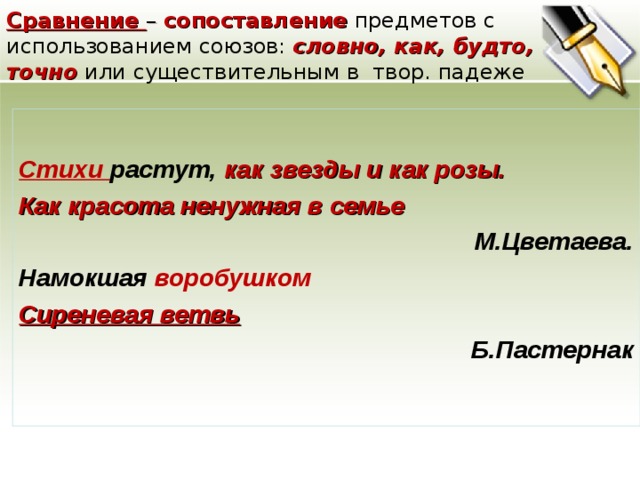 Сравнение –  сопоставление предметов с использованием союзов: словно, как, будто, точно или существительным в твор. падеже Стихи растут, как звезды и как розы. Как красота ненужная в семье М.Цветаева. Намокшая воробушком Сиреневая ветвь Б.Пастернак   