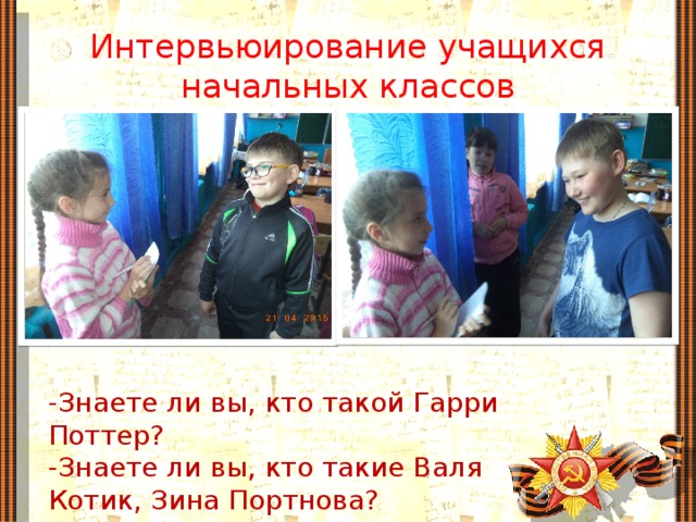 Интервьюирование учащихся начальных классов -Знаете ли вы, кто такой Гарри Поттер? -Знаете ли вы, кто такие Валя Котик, Зина Портнова?