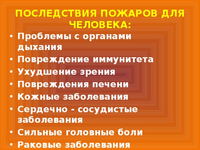 ПОСЛЕДСТВИЯ ПОЖАРОВ ДЛЯ ЧЕЛОВЕКА: Проблемы с органами дыхания Повреждение иммунитета Ухудшение зрения Повреждения печени Кожные заболевания Сердечно - сосудистые заболевания Сильные головные боли Раковые заболевания 