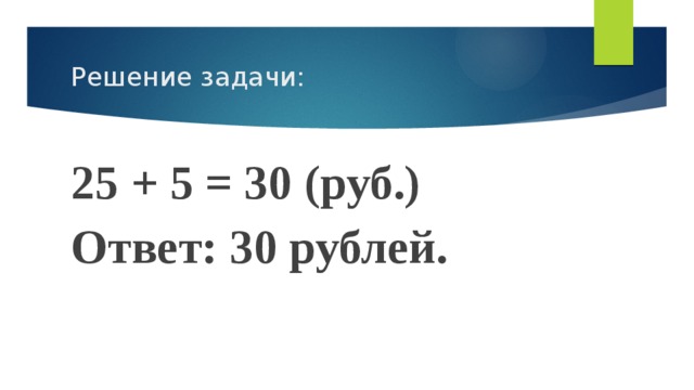 Решение задачи: 25 + 5 = 30 (руб.) Ответ: 30 рублей. 