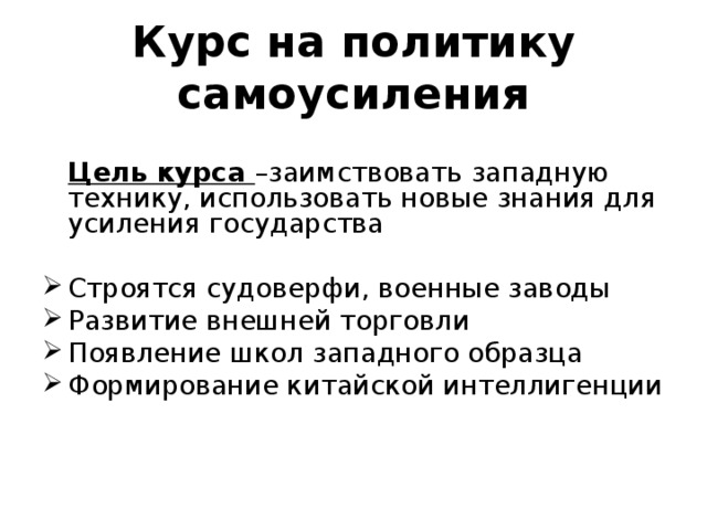 Курс на политику самоусиления  Цель курса –заимствовать западную технику, использовать новые знания для усиления государства Строятся судоверфи, военные заводы Развитие внешней торговли Появление школ западного образца Формирование китайской интеллигенции 