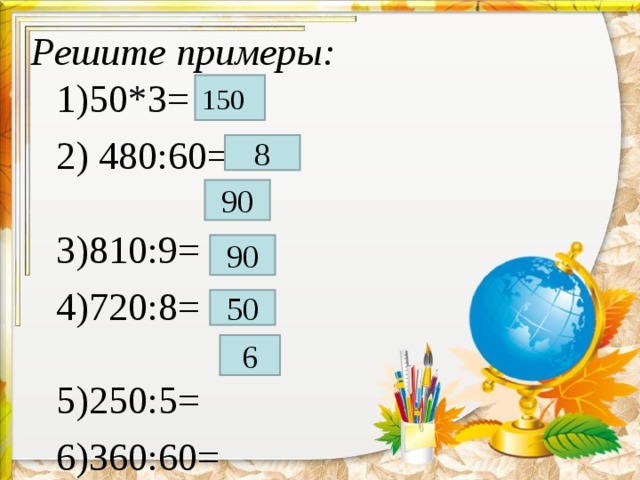 Решите примеры:   1)50*3= 2) 480:60= 3)810:9= 4)720:8= 5)250:5= 6)360:60= 150 8 90 90 50 6 