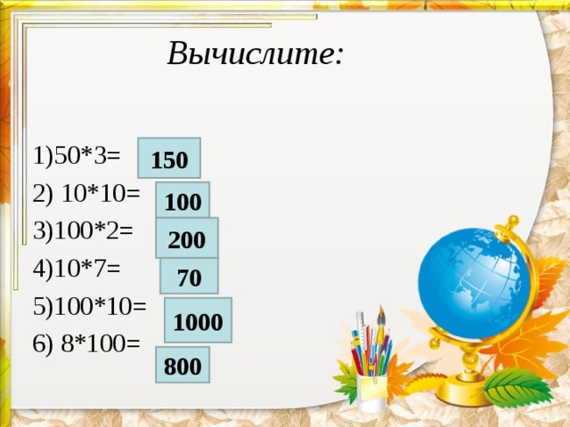 Вычислите:     1)50*3= 2) 10*10= 3)100*2= 4)10*7= 5)100*10= 6) 8*100= 150 100 200 70 1000 800 