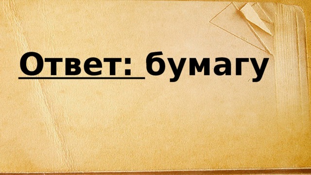 Ответ: бумагу 