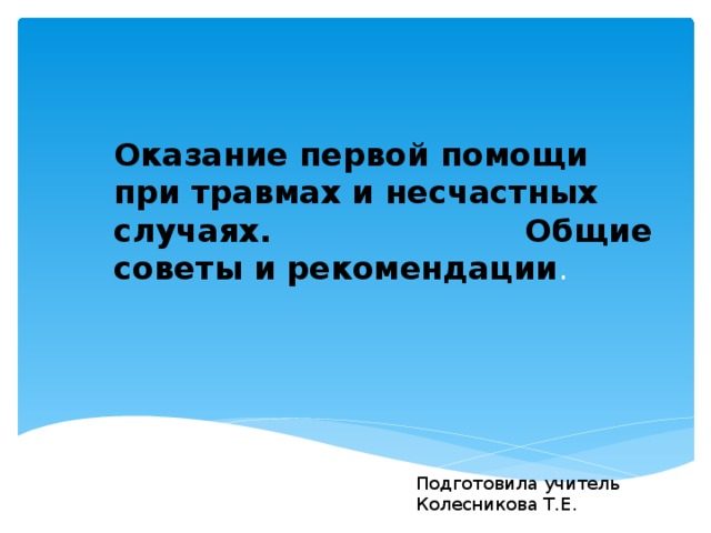 Оказание первой помощи при травмах и несчастных случаях. Общие советы и рекомендации .   Подготовила учитель Колесникова Т.Е. 