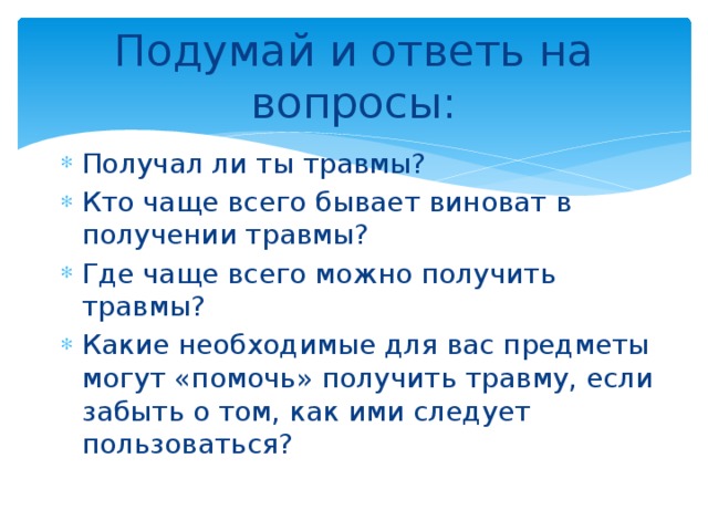 Подумай и ответь на вопросы: Получал ли ты травмы? Кто чаще всего бывает виноват в получении травмы? Где чаще всего можно получить травмы? Какие необходимые для вас предметы могут «помочь» получить травму, если забыть о том, как ими следует пользоваться? 