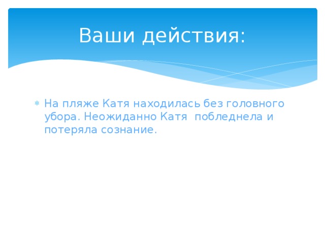 Ваши действия: На пляже Катя находилась без головного убора. Неожиданно Катя побледнела и потеряла сознание. 