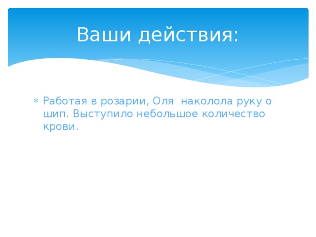 Ваши действия: Работая в розарии, Оля наколола руку о шип. Выступило небольшое количество крови.  