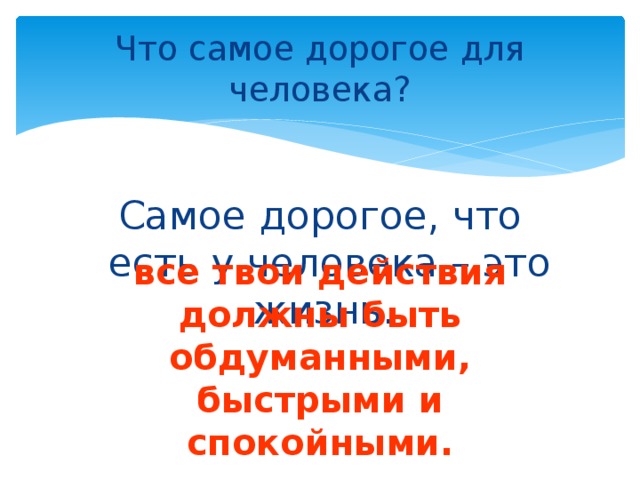Что самое дорогое для человека? Самое дорогое, что есть у человека – это жизнь. все твои действия должны быть обдуманными, быстрыми и спокойными. 