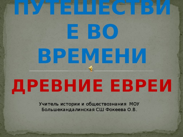 ПУТЕШЕСТВИЕ ВО ВРЕМЕНИ ДРЕВНИЕ ЕВРЕИ Учитель истории и обществознания МОУ Большекандалинская СШ Фокеева О.В.  