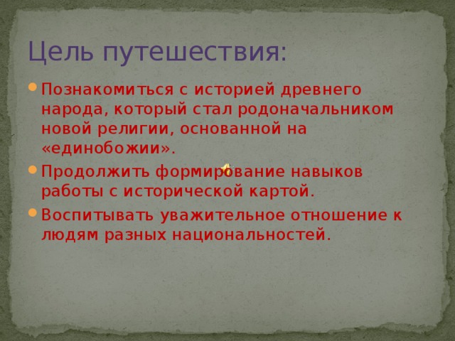 Цель путешествия: Познакомиться с историей древнего народа, который стал родоначальником новой религии, основанной на «единобожии». Продолжить формирование навыков работы с исторической картой. Воспитывать уважительное отношение к людям разных национальностей. 