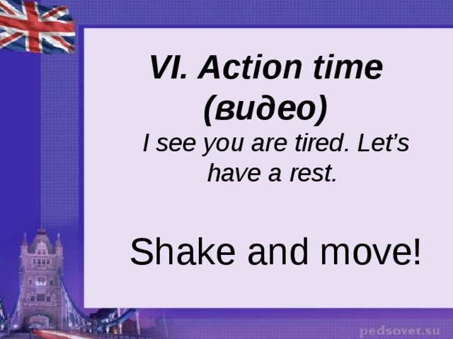 VI. Action time (видео) I see you are tired. Let’s have a rest. Shake and move! 