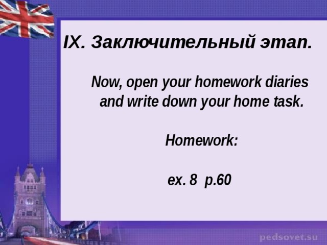  IX. Заключительный этап.   Now, open your homework diaries and write down your home  task.  Homework:        е x. 8 p.60 