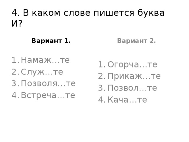 4. В каком слове пишется буква И? Вариант 1. Вариант 2. Намаж…те Служ…те Позволя…те Встреча…те Огорча…те Прикаж…те Позвол…те Кача…те 