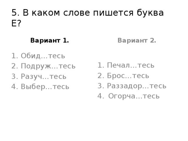 5. В каком слове пишется буква Е? Вариант 1. Вариант 2. Обид…тесь Подруж…тесь Разуч…тесь Выбер…тесь Печал…тесь Брос…тесь Раззадор…тесь Огорча…тесь 
