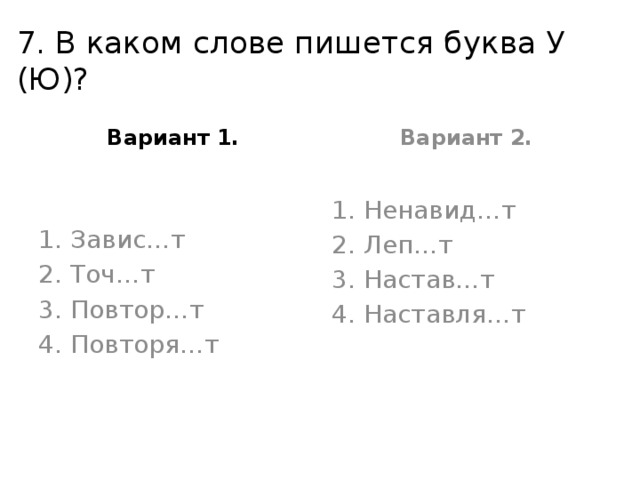 7. В каком слове пишется буква У (Ю)? Вариант 1. Вариант 2. Завис…т Точ…т Повтор…т Повторя…т Ненавид…т Леп…т Настав…т Наставля…т 