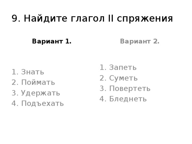 9. Найдите глагол II спряжения Вариант 1. Вариант 2. Знать Поймать Удержать Подъехать Запеть Суметь Повертеть Бледнеть 