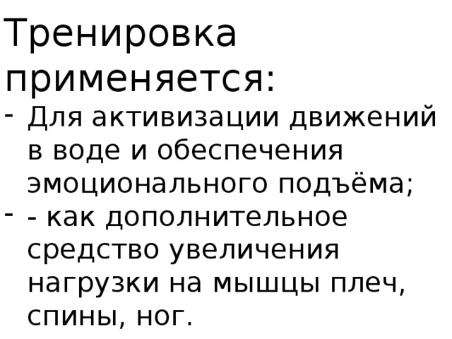 Тренировка применяется: Для активизации движений в воде и обеспечения эмоционального подъёма; - как дополнительное средство увеличения нагрузки на мышцы плеч, спины, ног. 