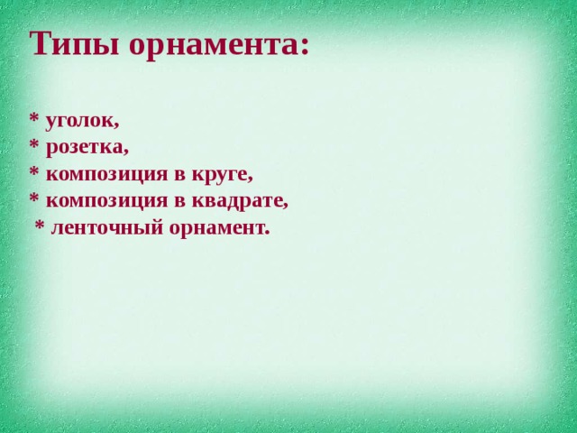 Типы орнамента:  * уголок, * розетка, * композиция в круге, * композиция в квадрате,  * ленточный орнамент. 