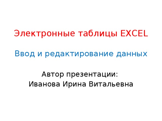 Электронные таблицы EXCEL   Ввод и редактирование данных   Автор презентации: Иванова Ирина Витальевна 