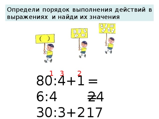 Определи порядок выполнения действий в выражениях и найди их значения 1 2 3 80:4+16:4 30:3+21:3 =24 Горно-Алтайский педагогический колледж 3( 2 ) ,13 Учебник: Моро М.И. Методист: Матвеева Н.А. =17  