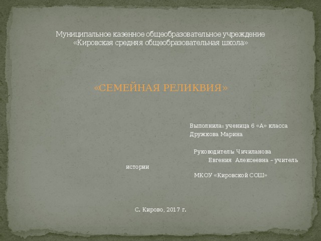 Муниципальное казенное общеобразовательное учреждение  «Кировская средняя общеобразовательная школа» « СЕМЕЙНАЯ РЕЛИКВИЯ »  Выполнила: ученица 6 «А» класса  Дружкова Марина  Руководитель: Чичиланова  Евгения Алексеевна – учитель истории  МКОУ «Кировской СОШ» С. Кирово, 2017 г. 