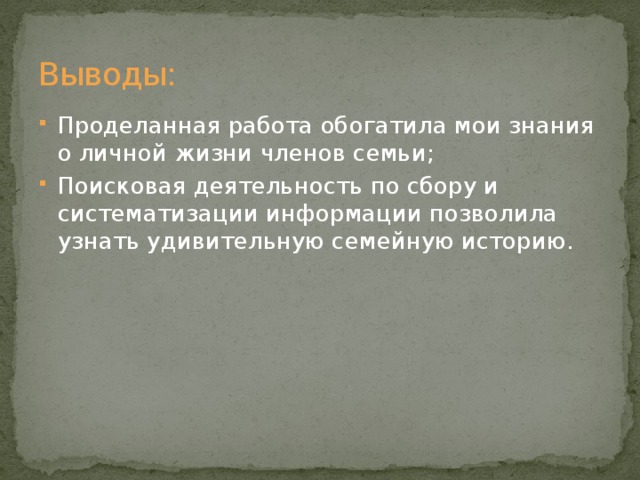 Выводы:  Проделанная работа обогатила мои знания о личной жизни членов семьи; Поисковая деятельность по сбору и систематизации информации позволила узнать удивительную семейную историю. 