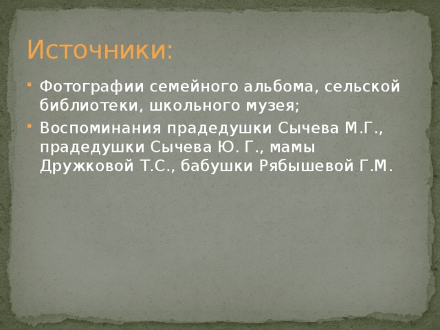 Источники: Фотографии семейного альбома, сельской библиотеки, школьного музея; Воспоминания прадедушки Сычева М.Г., прадедушки Сычева Ю. Г., мамы Дружковой Т.С., бабушки Рябышевой Г.М. 