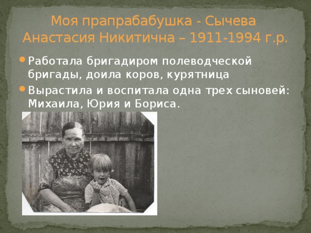 Моя прапрабабушка - Сычева  Анастасия Никитична – 1911-1994 г.р. Работала бригадиром полеводческой бригады, доила коров, курятница Вырастила и воспитала одна трех сыновей: Михаила, Юрия и Бориса. 