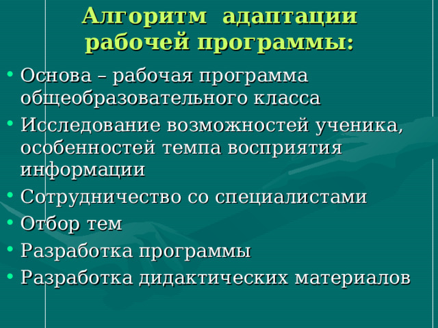 Алгоритм адаптации рабочей программы: Основа – рабочая программа общеобразовательного класса Исследование возможностей ученика, особенностей темпа восприятия информации Сотрудничество со специалистами Отбор тем Разработка программы Разработка дидактических материалов 