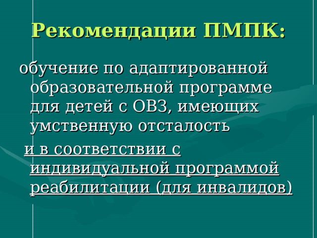 Рекомендации ПМПК: обучение по адаптированной образовательной программе для детей с ОВЗ, имеющих умственную отсталость  и в соответствии с индивидуальной программой реабилитации (для инвалидов)  