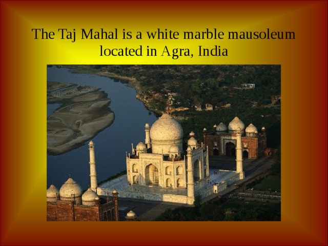 The Taj Mahal is a white marble mausoleum located in Agra, India 
