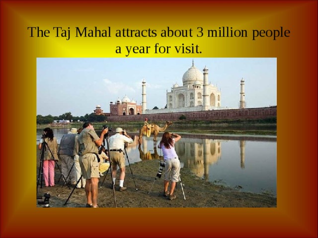  The Taj Mahal attracts about 3 million people a year for visit.   