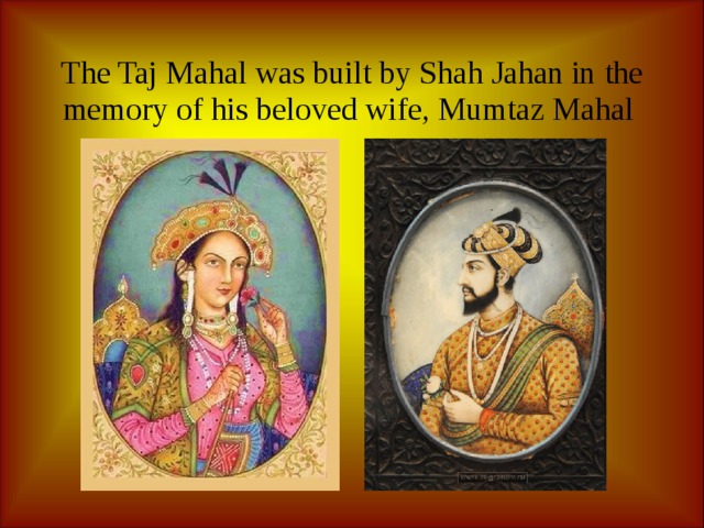 The Taj Mahal was built by Shah Jahan in the memory of his beloved wife, Mumtaz Mahal 