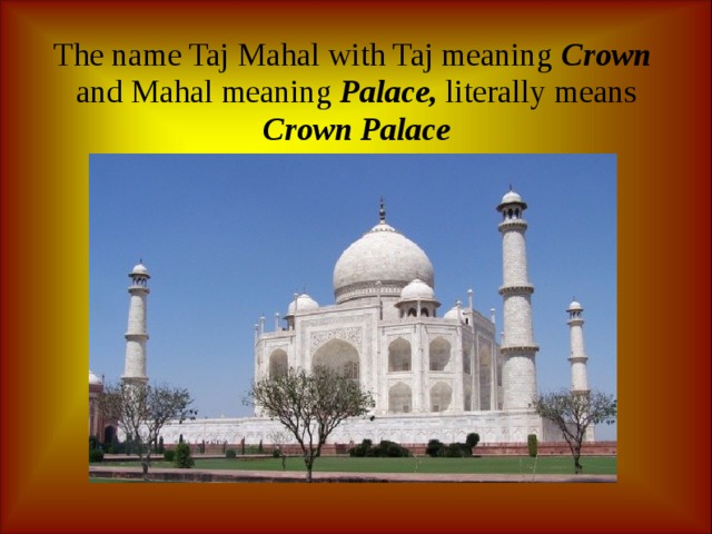 The name Taj Mahal with Taj meaning Crown and Mahal meaning Palace, literally means Crown Palace 