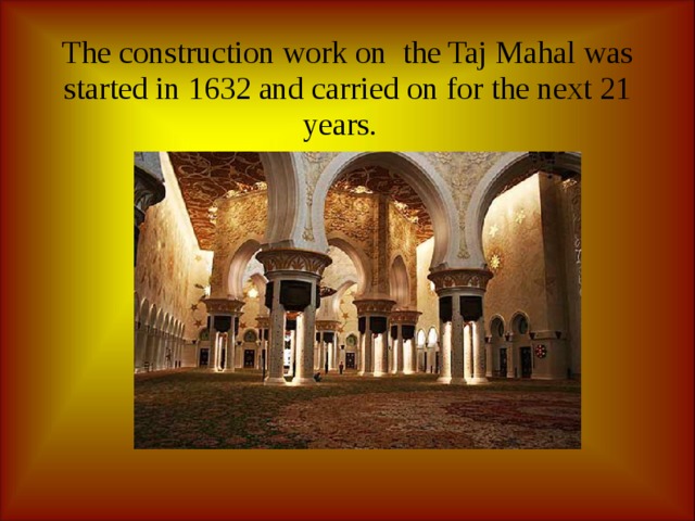 The construction work on the Taj Mahal was started in 1632 and carried on for the next 21 years. 