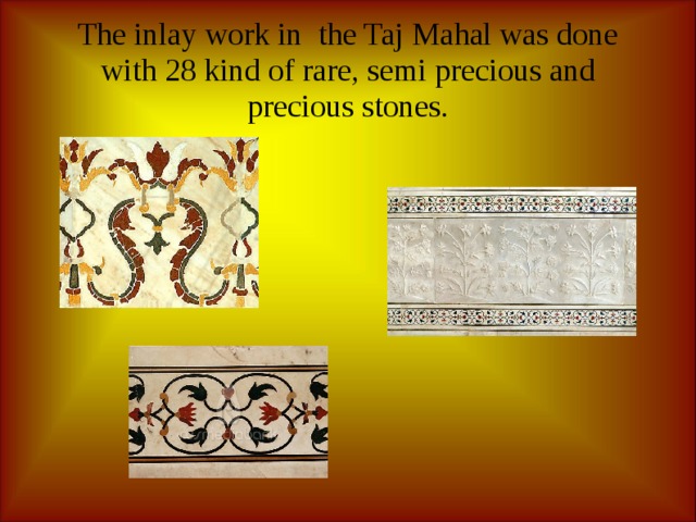 The inlay work in the Taj Mahal was done with 28 kind of rare, semi precious and precious stones.   