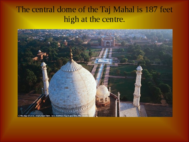 The central dome of the Taj Mahal is 187 feet high at the centre.      