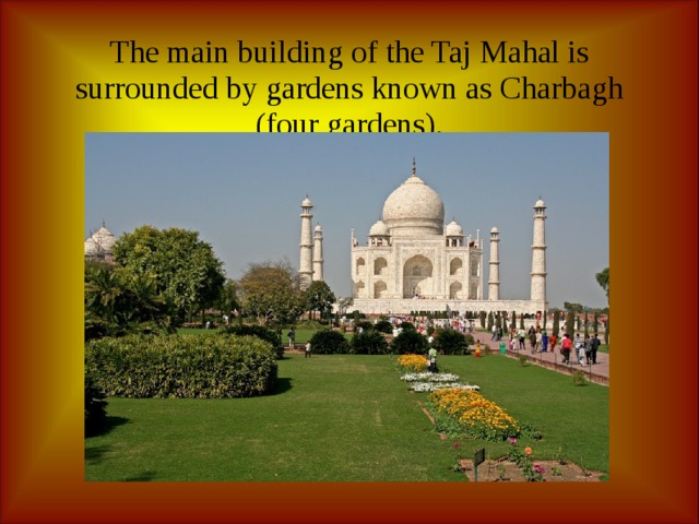   The main building of the Taj Mahal is surrounded by gardens known as Charbagh (four gardens).    